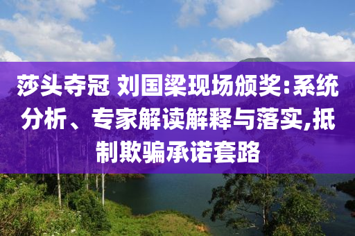 莎頭奪冠 劉國(guó)梁現(xiàn)場(chǎng)頒獎(jiǎng):系統(tǒng)分析、專家解讀解釋與落實(shí),抵制欺騙承諾套路