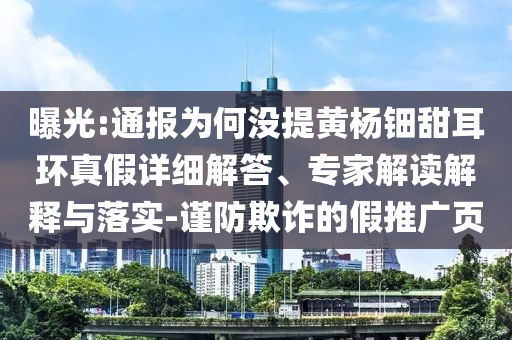 曝光:通報(bào)為何沒提黃楊鈿甜耳環(huán)真假詳細(xì)解答、專家解讀解釋與落實(shí)-謹(jǐn)防欺詐的假推廣頁(yè)