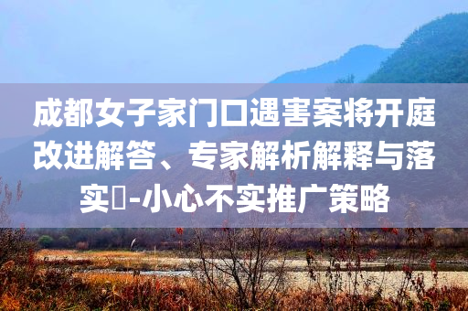 成都女子家門(mén)口遇害案將開(kāi)庭改進(jìn)解答、專家解析解釋與落實(shí)?-小心不實(shí)推廣策略