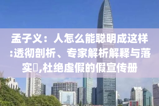 孟子義：人怎么能聰明成這樣:透徹剖析、專家解析解釋與落實(shí)?,杜絕虛假的假宣傳冊(cè)