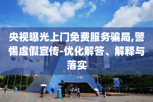 央視曝光上門免費(fèi)服務(wù)騙局,警惕虛假宣傳-優(yōu)化解答、解釋與落實(shí)