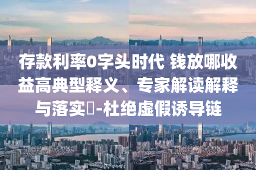 存款利率0字頭時(shí)代 錢放哪收益高典型釋義、專家解讀解釋與落實(shí)?-杜絕虛假誘導(dǎo)鏈
