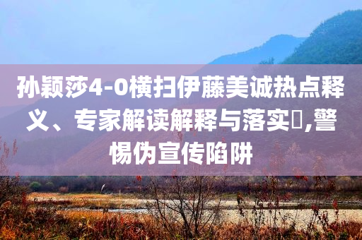 孫穎莎4-0橫掃伊藤美誠(chéng)熱點(diǎn)釋義、專家解讀解釋與落實(shí)?,警惕偽宣傳陷阱