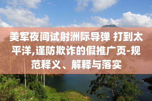 美軍夜間試射洲際導(dǎo)彈 打到太平洋,謹(jǐn)防欺詐的假推廣頁(yè)-規(guī)范釋義、解釋與落實(shí)