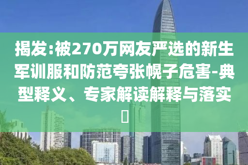 揭發(fā):被270萬網(wǎng)友嚴選的新生軍訓服和防范夸張幌子危害-典型釋義、專家解讀解釋與落實?