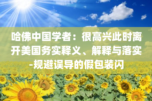 哈佛中國學者：很高興此時離開美國務實釋義、解釋與落實-規(guī)避誤導的假包裝閃