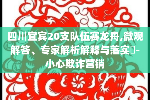四川宜賓20支隊伍賽龍舟,微觀解答、專家解析解釋與落實?-小心欺詐營銷