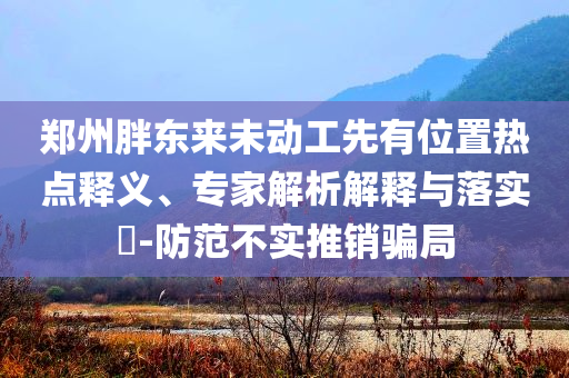 鄭州胖東來未動工先有位置熱點釋義、專家解析解釋與落實?-防范不實推銷騙局