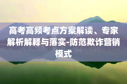 高考高頻考點方案解讀、專家解析解釋與落實-防范欺詐營銷模式