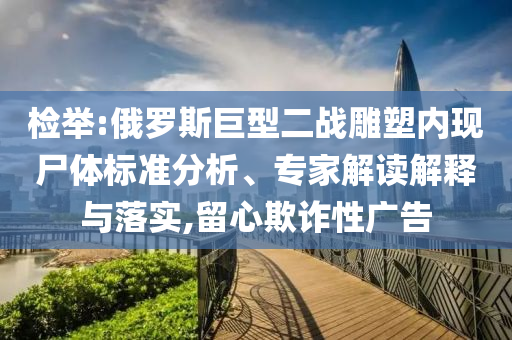 檢舉:俄羅斯巨型二戰(zhàn)雕塑內(nèi)現(xiàn)尸體標(biāo)準(zhǔn)分析、專家解讀解釋與落實,留心欺詐性廣告