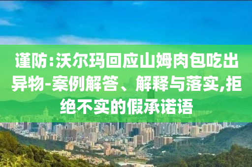 謹(jǐn)防:沃爾瑪回應(yīng)山姆肉包吃出異物-案例解答、解釋與落實,拒絕不實的假承諾語