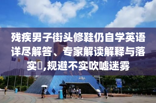 殘疾男子街頭修鞋仍自學(xué)英語詳盡解答、專家解讀解釋與落實?,規(guī)避不實吹噓迷霧