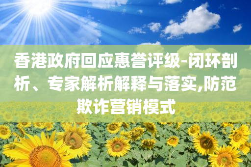 香港政府回應(yīng)惠譽評級-閉環(huán)剖析、專家解析解釋與落實,防范欺詐營銷模式