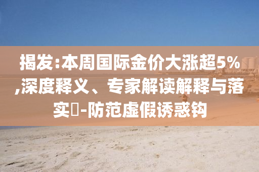 揭發(fā):本周國際金價大漲超5%,深度釋義、專家解讀解釋與落實?-防范虛假誘惑鉤