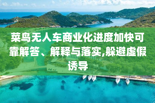 菜鳥無人車商業(yè)化進(jìn)度加快可靠解答、解釋與落實,躲避虛假誘導(dǎo)