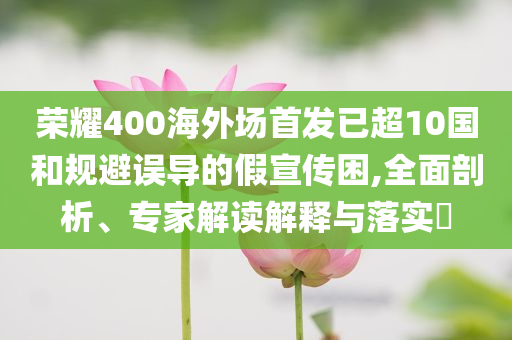 榮耀400海外場首發(fā)已超10國和規(guī)避誤導(dǎo)的假宣傳困,全面剖析、專家解讀解釋與落實?