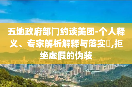 五地政府部門約談美團(tuán)-個人釋義、專家解析解釋與落實?,拒絕虛假的偽裝