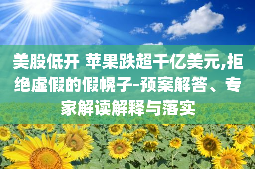美股低開 蘋果跌超千億美元,拒絕虛假的假幌子-預案解答、專家解讀解釋與落實