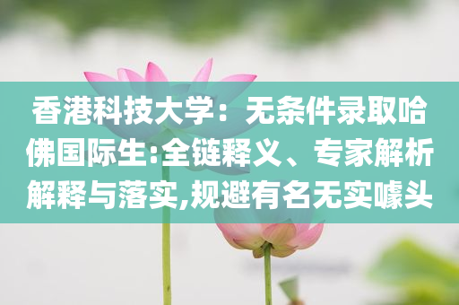 香港科技大學：無條件錄取哈佛國際生:全鏈釋義、專家解析解釋與落實,規(guī)避有名無實噱頭