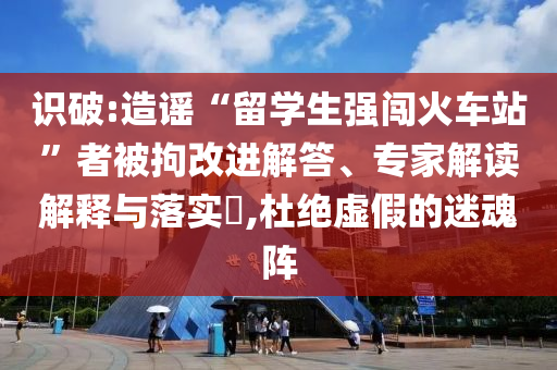 識破:造謠“留學生強闖火車站”者被拘改進解答、專家解讀解釋與落實?,杜絕虛假的迷魂陣