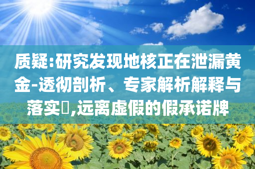 質(zhì)疑:研究發(fā)現(xiàn)地核正在泄漏黃金-透徹剖析、專家解析解釋與落實?,遠離虛假的假承諾牌