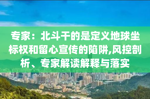 專家：北斗干的是定義地球坐標(biāo)權(quán)和留心宣傳的陷阱,風(fēng)控剖析、專家解讀解釋與落實