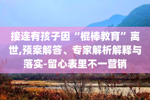 接連有孩子因“棍棒教育”離世,預(yù)案解答、專家解析解釋與落實(shí)-留心表里不一營(yíng)銷