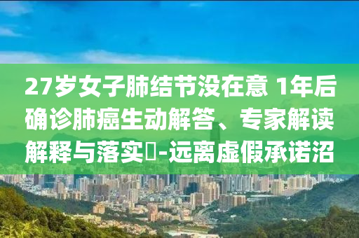27歲女子肺結(jié)節(jié)沒在意 1年后確診肺癌生動(dòng)解答、專家解讀解釋與落實(shí)?-遠(yuǎn)離虛假承諾沼