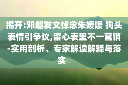 揭開:鄧超發(fā)文悼念朱媛媛 狗頭表情引爭(zhēng)議,留心表里不一營(yíng)銷-實(shí)用剖析、專家解讀解釋與落實(shí)?