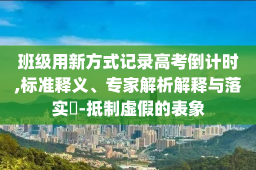 班級(jí)用新方式記錄高考倒計(jì)時(shí),標(biāo)準(zhǔn)釋義、專家解析解釋與落實(shí)?-抵制虛假的表象