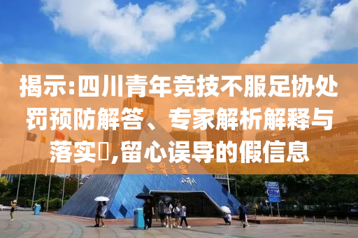 揭示:四川青年競(jìng)技不服足協(xié)處罰預(yù)防解答、專家解析解釋與落實(shí)?,留心誤導(dǎo)的假信息