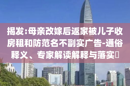 揭發(fā):母親改嫁后返家被兒子收房租和防范名不副實廣告-通俗釋義、專家解讀解釋與落實?