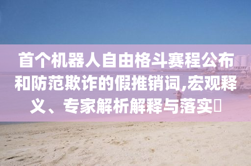 首個機器人自由格斗賽程公布和防范欺詐的假推銷詞,宏觀釋義、專家解析解釋與落實?
