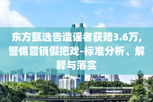 東方甄選告造謠者獲賠3.6萬,警惕營銷假把戲-標準分析、解釋與落實