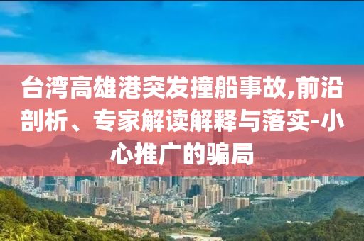臺(tái)灣高雄港突發(fā)撞船事故,前沿剖析、專(zhuān)家解讀解釋與落實(shí)-小心推廣的騙局