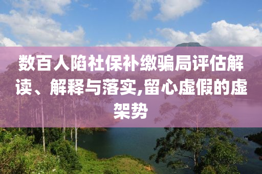 數(shù)百人陷社保補(bǔ)繳騙局評(píng)估解讀、解釋與落實(shí),留心虛假的虛架勢(shì)