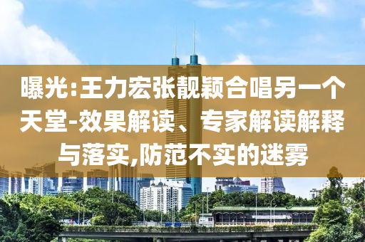 曝光:王力宏張靚穎合唱另一個天堂-效果解讀、專家解讀解釋與落實,防范不實的迷霧