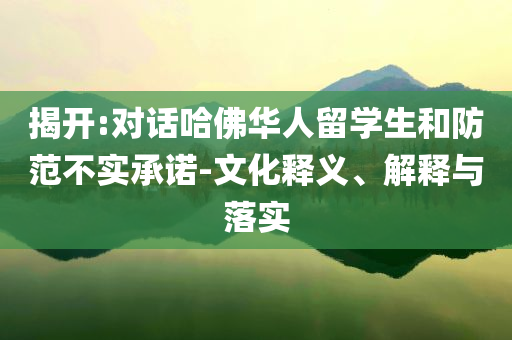 揭開(kāi):對(duì)話哈佛華人留學(xué)生和防范不實(shí)承諾-文化釋義、解釋與落實(shí)