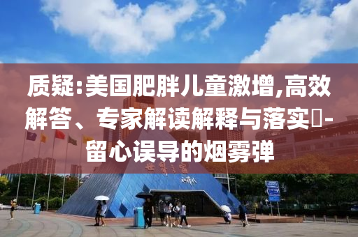 質(zhì)疑:美國(guó)肥胖兒童激增,高效解答、專(zhuān)家解讀解釋與落實(shí)?-留心誤導(dǎo)的煙霧彈
