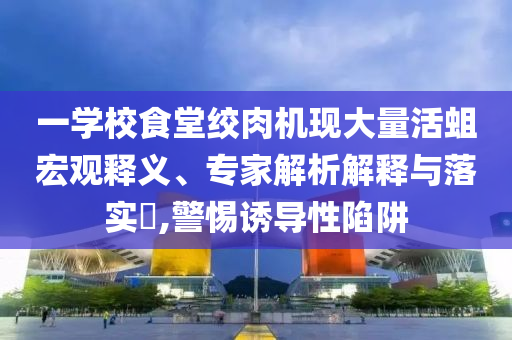 一學(xué)校食堂絞肉機(jī)現(xiàn)大量活蛆宏觀釋義、專家解析解釋與落實(shí)?,警惕誘導(dǎo)性陷阱