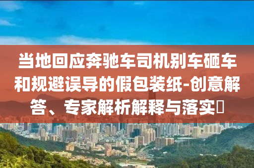 當(dāng)?shù)鼗貞?yīng)奔馳車司機(jī)別車砸車和規(guī)避誤導(dǎo)的假包裝紙-創(chuàng)意解答、專家解析解釋與落實(shí)?