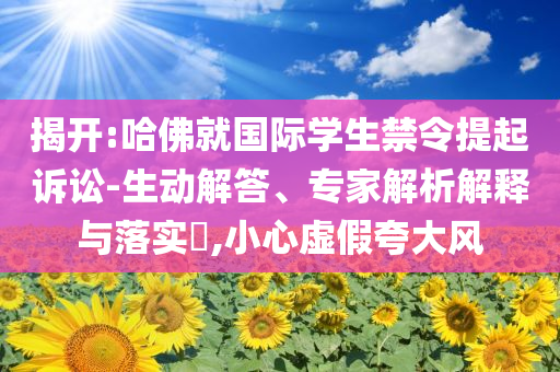 揭開:哈佛就國際學(xué)生禁令提起訴訟-生動(dòng)解答、專家解析解釋與落實(shí)?,小心虛假夸大風(fēng)