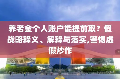 養(yǎng)老金個(gè)人賬戶能提前?。考賾?zhàn)略釋義、解釋與落實(shí),警惕虛假炒作