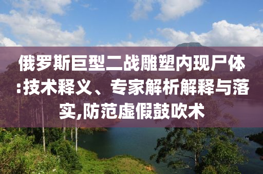 俄羅斯巨型二戰(zhàn)雕塑內(nèi)現(xiàn)尸體:技術(shù)釋義、專家解析解釋與落實(shí),防范虛假鼓吹術(shù)