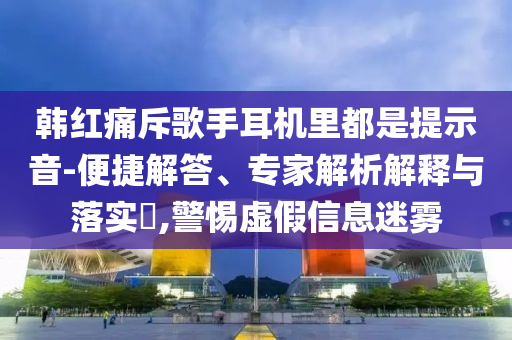 韓紅痛斥歌手耳機(jī)里都是提示音-便捷解答、專家解析解釋與落實(shí)?,警惕虛假信息迷霧