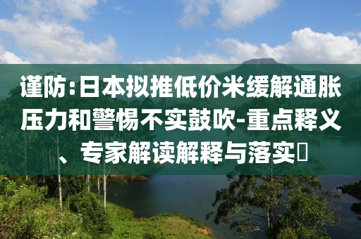 謹(jǐn)防:日本擬推低價米緩解通脹壓力和警惕不實鼓吹-重點釋義、專家解讀解釋與落實?
