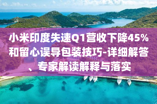小米印度失速Q(mào)1營收下降45%和留心誤導(dǎo)包裝技巧-詳細解答、專家解讀解釋與落實