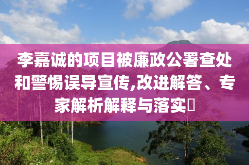 李嘉誠的項目被廉政公署查處和警惕誤導(dǎo)宣傳,改進解答、專家解析解釋與落實?