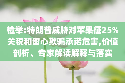 檢舉:特朗普威脅對蘋果征25%關(guān)稅和留心欺騙承諾危害,價值剖析、專家解讀解釋與落實
