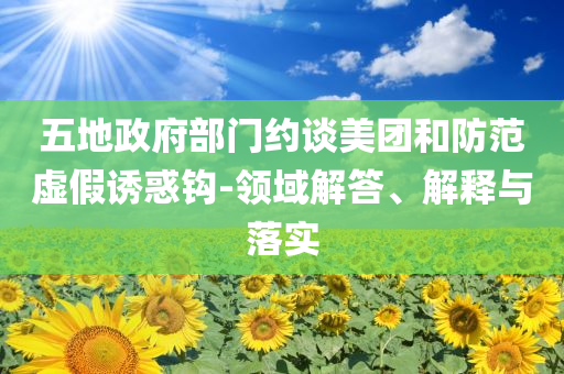 五地政府部門約談美團(tuán)和防范虛假誘惑鉤-領(lǐng)域解答、解釋與落實(shí)